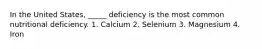 In the United States, _____ deficiency is the most common nutritional deficiency. 1. Calcium 2. Selenium 3. Magnesium 4. Iron