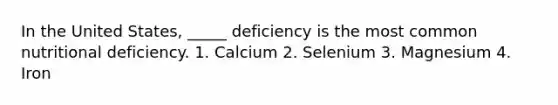 In the United States, _____ deficiency is the most common nutritional deficiency. 1. Calcium 2. Selenium 3. Magnesium 4. Iron