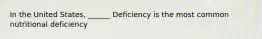 In the United States, ______ Deficiency is the most common nutritional deficiency