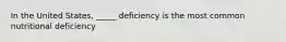 In the United States, _____ deficiency is the most common nutritional deficiency