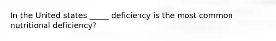 In the United states _____ deficiency is the most common nutritional deficiency?