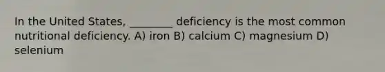 In the United States, ________ deficiency is the most common nutritional deficiency. A) iron B) calcium C) magnesium D) selenium