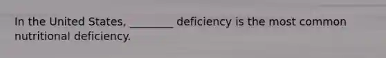 In the United States, ________ deficiency is the most common nutritional deficiency.