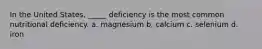 In the United States, _____ deficiency is the most common nutritional deficiency. a. magnesium b. calcium c. selenium d. iron