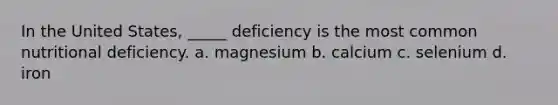 In the United States, _____ deficiency is the most common nutritional deficiency. a. magnesium b. calcium c. selenium d. iron