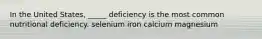 In the United States, _____ deficiency is the most common nutritional deficiency. selenium iron calcium magnesium