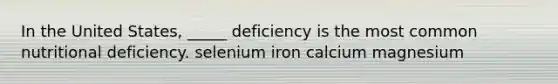 In the United States, _____ deficiency is the most common nutritional deficiency. selenium iron calcium magnesium