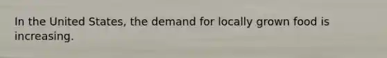 In the United States, the demand for locally grown food is increasing.