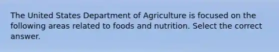 The United States Department of Agriculture is focused on the following areas related to foods and nutrition. Select the correct answer.