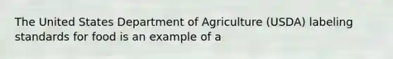 The United States Department of Agriculture (USDA) labeling standards for food is an example of a