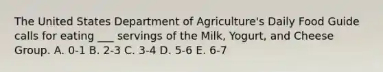 The United States Department of Agriculture's Daily Food Guide calls for eating ___ servings of the Milk, Yogurt, and Cheese Group. A. 0-1 B. 2-3 C. 3-4 D. 5-6 E. 6-7