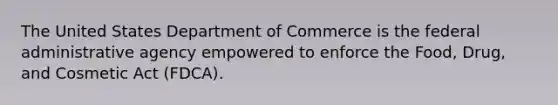 The United States Department of Commerce is the federal administrative agency empowered to enforce the Food, Drug, and Cosmetic Act (FDCA).