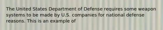 The United States Department of Defense requires some weapon systems to be made by U.S. companies for national defense reasons. This is an example of