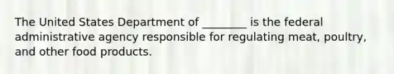 The United States Department of ________ is the federal administrative agency responsible for regulating meat, poultry, and other food products.