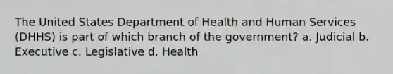 The United States Department of Health and Human Services (DHHS) is part of which branch of the government? a. Judicial b. Executive c. Legislative d. Health