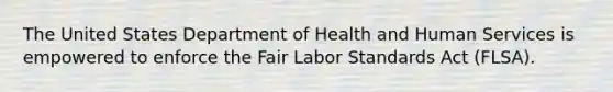 The United States Department of Health and Human Services is empowered to enforce the Fair Labor Standards Act (FLSA).