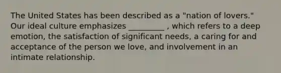 The United States has been described as a "nation of lovers." Our ideal culture emphasizes _________ , which refers to a deep emotion, the satisfaction of significant needs, a caring for and acceptance of the person we love, and involvement in an intimate relationship.