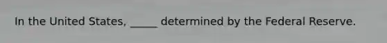 In the United States, _____ determined by the Federal Reserve.