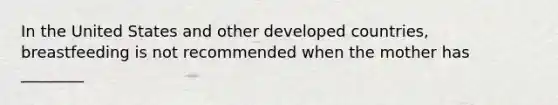 In the United States and other developed countries, breastfeeding is not recommended when the mother has ________