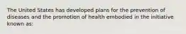 The United States has developed plans for the prevention of diseases and the promotion of health embodied in the initiative known as: