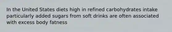 In the United States diets high in refined carbohydrates intake particularly added sugars from soft drinks are often associated with excess body fatness