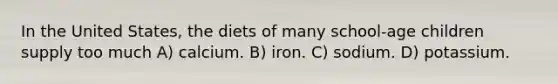 In the United States, the diets of many school-age children supply too much A) calcium. B) iron. C) sodium. D) potassium.