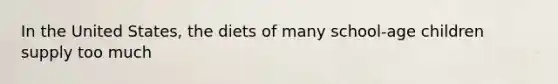 In the United States, the diets of many school-age children supply too much