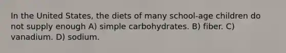 In the United States, the diets of many school-age children do not supply enough A) simple carbohydrates. B) fiber. C) vanadium. D) sodium.