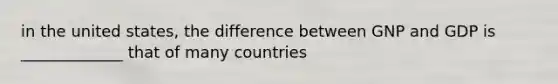 in the united states, the difference between GNP and GDP is _____________ that of many countries