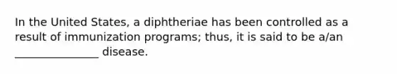 In the United States, a diphtheriae has been controlled as a result of immunization programs; thus, it is said to be a/an _______________ disease.