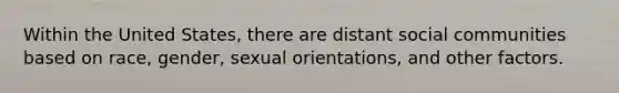 Within the United States, there are distant social communities based on race, gender, sexual orientations, and other factors.