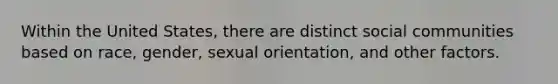 Within the United States, there are distinct social communities based on race, gender, sexual orientation, and other factors.