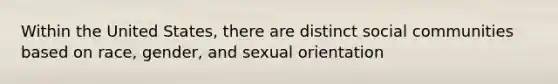 Within the United States, there are distinct social communities based on race, gender, and sexual orientation