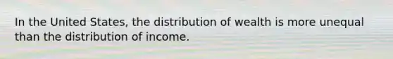 In the United States, the distribution of wealth is more unequal than the distribution of income.