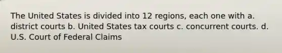 The United States is divided into 12 regions, each one with a. district courts b. United States tax courts c. concurrent courts. d. U.S. Court of Federal Claims