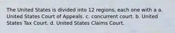 The United States is divided into 12 regions, each one with a a. United States Court of Appeals. c. concurrent court. b. United States Tax Court. d. United States Claims Court.