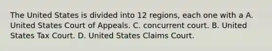 The United States is divided into 12 regions, each one with a A. United States Court of Appeals. C. concurrent court. B. United States Tax Court. D. United States Claims Court.