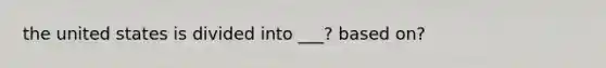 the united states is divided into ___? based on?