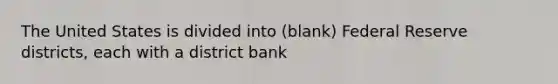 The United States is divided into (blank) Federal Reserve districts, each with a district bank