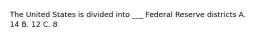 The United States is divided into ___ Federal Reserve districts A. 14 B. 12 C. 8