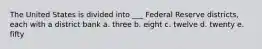 The United States is divided into ___ Federal Reserve districts, each with a district bank a. three b. eight c. twelve d. twenty e. fifty