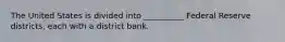 The United States is divided into __________ Federal Reserve districts, each with a district bank.