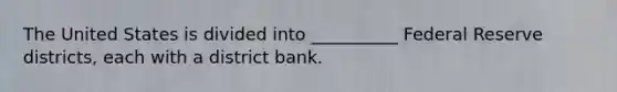 The United States is divided into __________ Federal Reserve districts, each with a district bank.