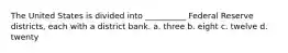 The United States is divided into __________ Federal Reserve districts, each with a district bank. a. three b. eight c. twelve d. twenty