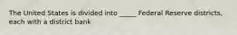 The United States is divided into _____ Federal Reserve districts, each with a district bank