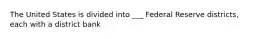 The United States is divided into ___ Federal Reserve districts, each with a district bank