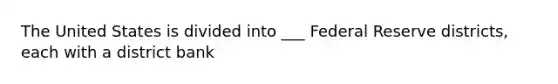 The United States is divided into ___ Federal Reserve districts, each with a district bank