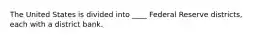The United States is divided into ____ Federal Reserve districts, each with a district bank.