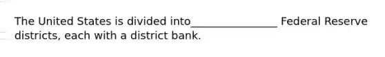 The United States is divided into________________ Federal Reserve districts, each with a district bank.