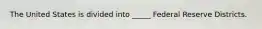 The United States is divided into _____ Federal Reserve Districts.
